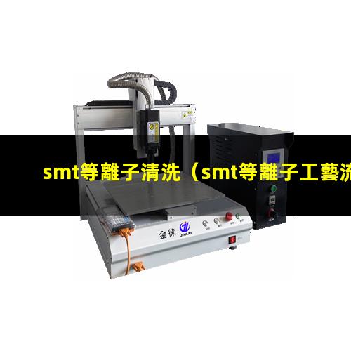 smt等離子清洗（smt等離子工藝流程）smt等離子體刻蝕機(jī)