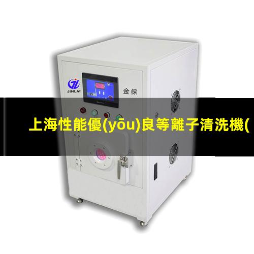 上海性能優(yōu)良等離子清洗機(jī)腔體在線咨詢