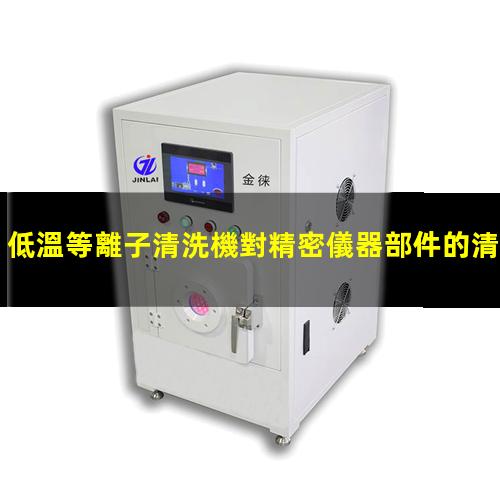 低溫等離子清洗機對精密儀器部件的清洗