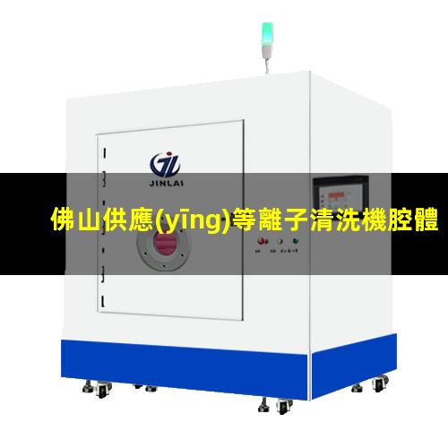 佛山供應(yīng)等離子清洗機腔體銷售廠家