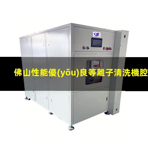 佛山性能優(yōu)良等離子清洗機腔體制造廠家