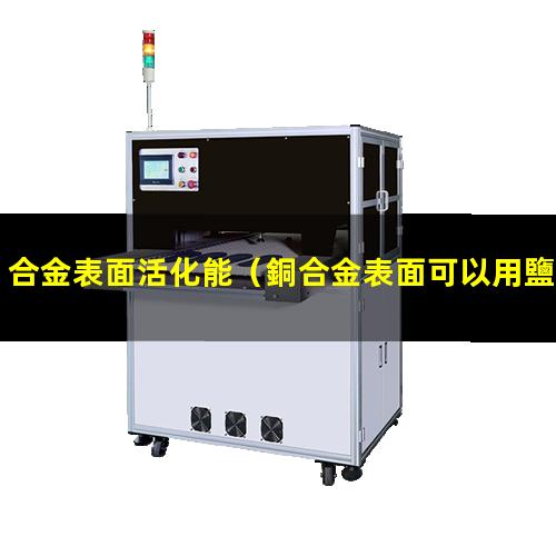 合金表面活化能（銅合金表面可以用鹽活化嗎）
