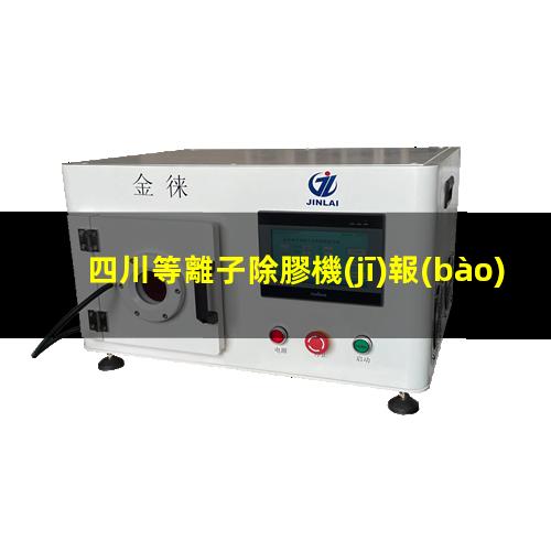 四川等離子除膠機(jī)報(bào)價(jià)