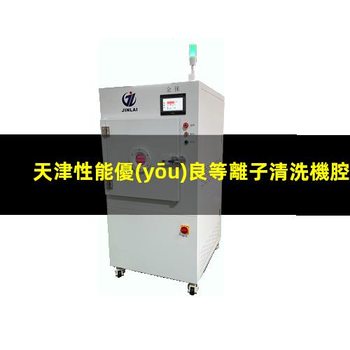 天津性能優(yōu)良等離子清洗機腔體優(yōu)選企業(yè)