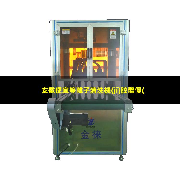 安徽便宜等離子清洗機(jī)腔體優(yōu)選企業(yè)