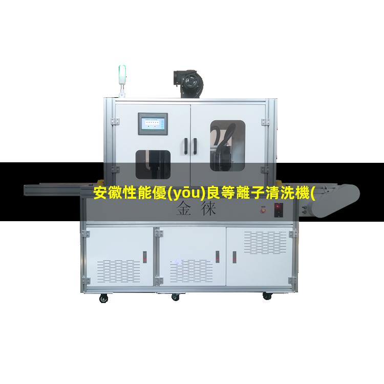 安徽性能優(yōu)良等離子清洗機(jī)腔體優(yōu)選企業(yè)