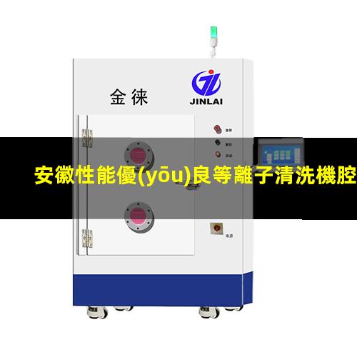 安徽性能優(yōu)良等離子清洗機腔體多少錢