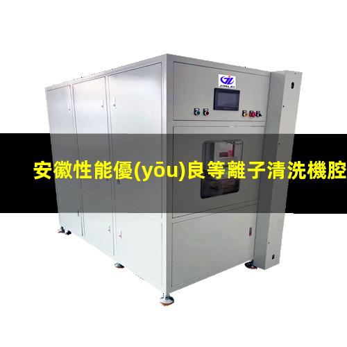 安徽性能優(yōu)良等離子清洗機腔體現(xiàn)貨