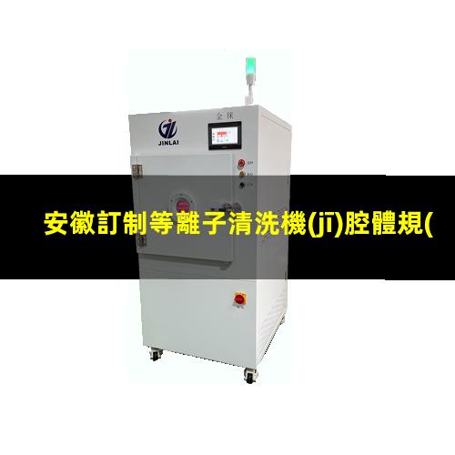 安徽訂制等離子清洗機(jī)腔體規(guī)格齊全