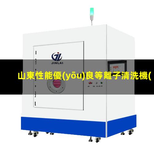 山東性能優(yōu)良等離子清洗機(jī)腔體優(yōu)選企業(yè)