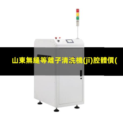 山東無縫等離子清洗機(jī)腔體價(jià)格合理