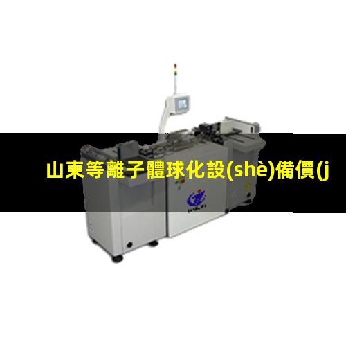 山東等離子體球化設(shè)備價(jià)格