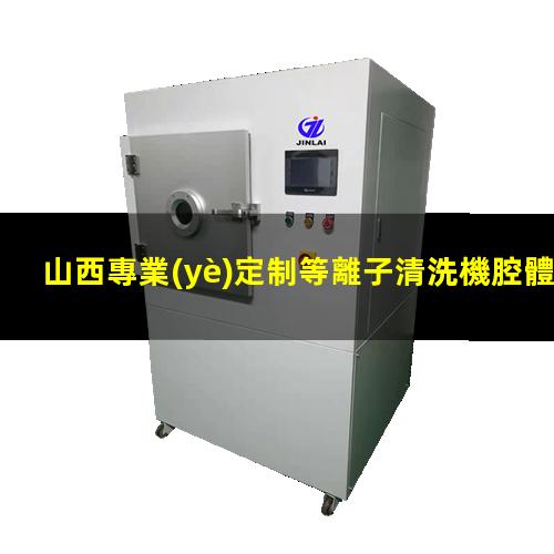 山西專業(yè)定制等離子清洗機腔體現(xiàn)貨
