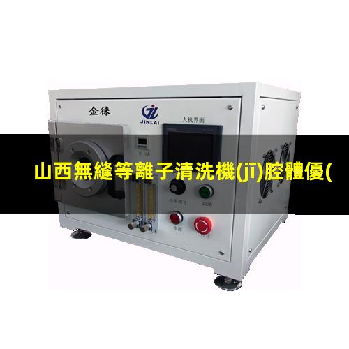 山西無縫等離子清洗機(jī)腔體優(yōu)選企業(yè)