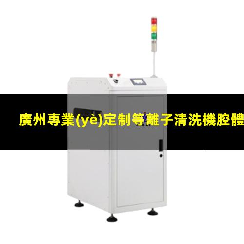 廣州專業(yè)定制等離子清洗機腔體價格合理