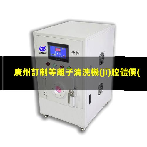 廣州訂制等離子清洗機(jī)腔體價(jià)格合理
