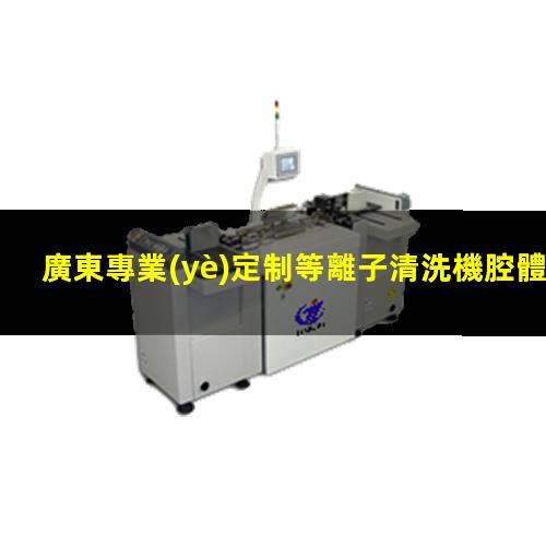 廣東專業(yè)定制等離子清洗機腔體生產廠商
