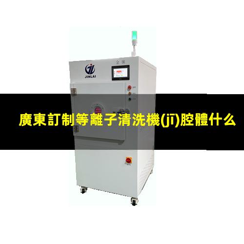 廣東訂制等離子清洗機(jī)腔體什么價(jià)格