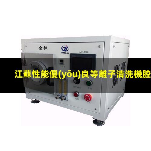 江蘇性能優(yōu)良等離子清洗機腔體規(guī)格齊全