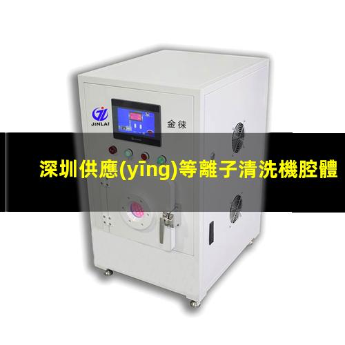 深圳供應(yīng)等離子清洗機腔體便宜