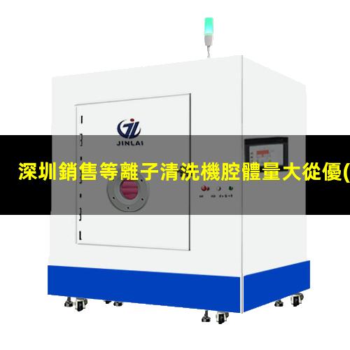 深圳銷售等離子清洗機腔體量大從優(yōu)