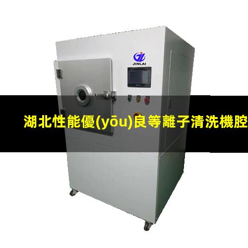 湖北性能優(yōu)良等離子清洗機腔體多少錢
