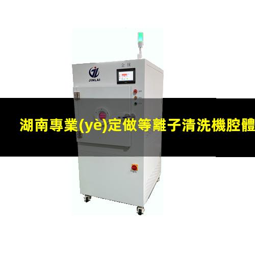 湖南專業(yè)定做等離子清洗機腔體規(guī)格齊全