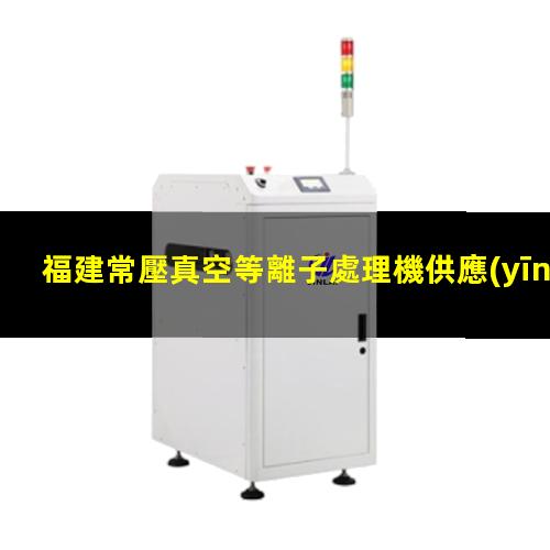 福建常壓真空等離子處理機供應(yīng)