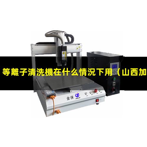 等離子清洗機在什么情況下用