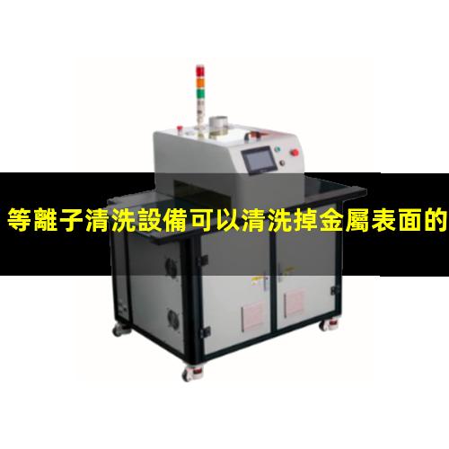 等離子清洗設備可以清洗掉金屬表面的氧化物