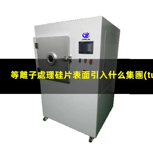 等離子處理硅片表面引入什么集團(tuán)（等離子表面處理機(jī)等離子處理機(jī)火焰機(jī)）