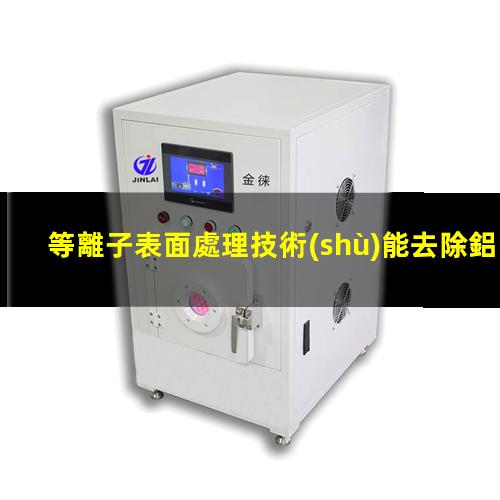 等離子表面處理技術(shù)能去除鋁箔表面污染物