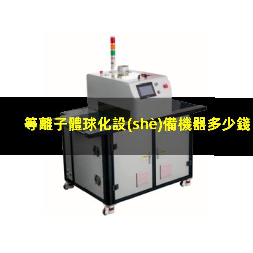 等離子體球化設(shè)備機器多少錢