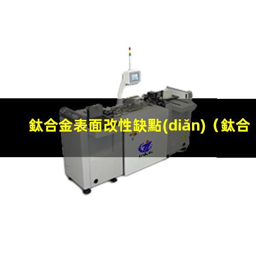 鈦合金表面改性缺點(diǎn)（鈦合金表面改性現(xiàn)狀圖片）