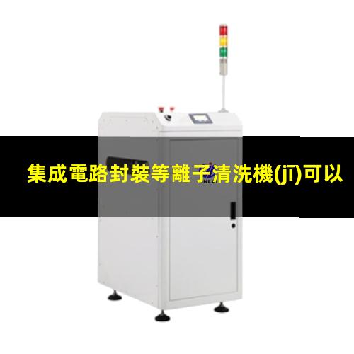 集成電路封裝等離子清洗機(jī)可以應(yīng)用在哪些方面