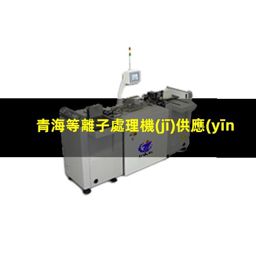 青海等離子處理機(jī)供應(yīng)商